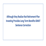 Although they Realize that Retirement Plan Investing Provides Long Term Benefits GMAT Sentence Correction